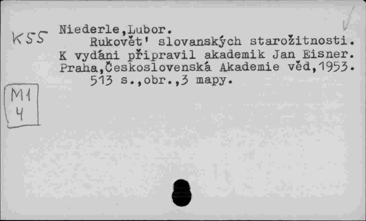 ﻿
Niederle,Lubor.
Rukovêt* slovanskych starozitnosti. K vydâni pfipravil akademik Jan*Eisner. Praha,Öeskoslovenska Akademie ved,1953» 513 s.,obr.,3 тару.